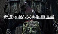 奇迹私服战火再起重温当年巅峰对决